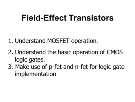 Field-Effect Transistors 1.Understand MOSFET operation. 2. Understand the basic operation of CMOS logic gates. 3. Make use of p-fet and n-fet for logic.