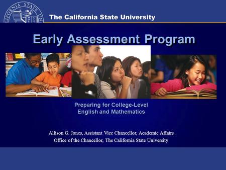 Early Assessment Program Preparing for College-Level English and Mathematics Allison G. Jones, Assistant Vice Chancellor, Academic Affairs Office of the.