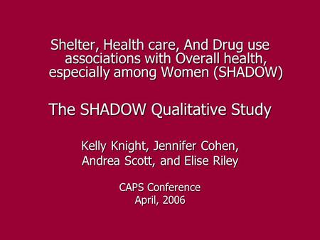 Shelter, Health care, And Drug use associations with Overall health, especially among Women (SHADOW) The SHADOW Qualitative Study Kelly Knight, Jennifer.