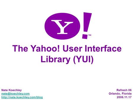 1 The Yahoo! User Interface Library (YUI) Nate Koechley  Refresh 06 Orlando, Florida 2006.11.17.