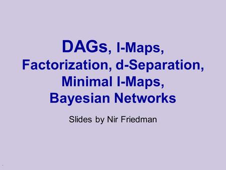 . DAGs, I-Maps, Factorization, d-Separation, Minimal I-Maps, Bayesian Networks Slides by Nir Friedman.