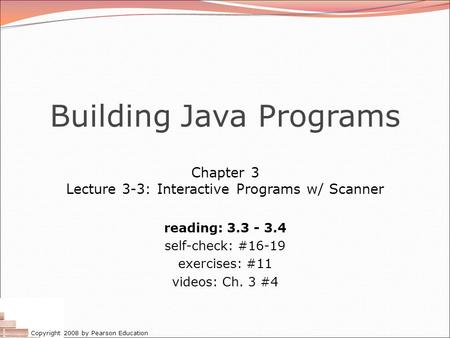 Copyright 2008 by Pearson Education Building Java Programs Chapter 3 Lecture 3-3: Interactive Programs w/ Scanner reading: 3.3 - 3.4 self-check: #16-19.