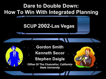 Dare to Double Down: How To Win With Integrated Planning Gordon Smith Kenneth Secor Stephen Daigle Office Of The Chancellor, California State University.