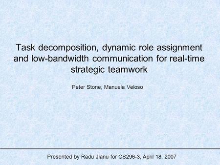 Task decomposition, dynamic role assignment and low-bandwidth communication for real-time strategic teamwork Peter Stone, Manuela Veloso Presented by Radu.