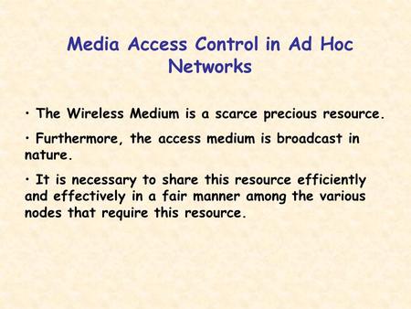 Media Access Control in Ad Hoc Networks The Wireless Medium is a scarce precious resource. Furthermore, the access medium is broadcast in nature. It is.