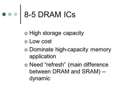 8-5 DRAM ICs High storage capacity Low cost Dominate high-capacity memory application Need “refresh” (main difference between DRAM and SRAM) -- dynamic.
