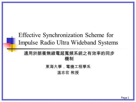 Page 1 Effective Synchronization Scheme for Impulse Radio Ultra Wideband Systems 適用於脈衝無線電超寬頻系統之有效率的同步 機制 東海大學．電機工程學系 溫志宏 教授.