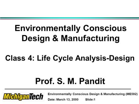 Environmentally Conscious Design & Manufacturing (ME592) Date: March 13, 2000 Slide:1 Environmentally Conscious Design & Manufacturing Class 4: Life Cycle.