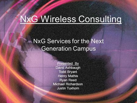 NxG Services for the Next Generation Campus Presented By David Ashbaugh Todd Bryant Henry Mathis Ryan Reed Michael Richardson Justin Tuxhorn NxG Wireless.