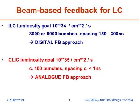 P.N. Burrows BDS/MDI, LCWS08 Chicago, 17/11/081 Beam-based feedback for LC ILC luminosity goal 10**34 / cm**2 / s 3000 or 6000 bunches, spacing 150 - 300ns.