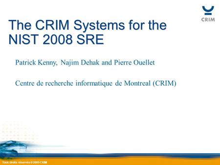 Tous droits réservés © 2005 CRIM The CRIM Systems for the NIST 2008 SRE Patrick Kenny, Najim Dehak and Pierre Ouellet Centre de recherche informatique.