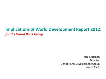 Implications of World Development Report 2012: for the World Bank Group Jeni Klugman Director Gender and Development Group World Bank.