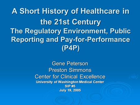 A Short History of Healthcare in the 21st Century The Regulatory Environment, Public Reporting and Pay-for-Performance (P4P) Gene Peterson Preston Simmons.