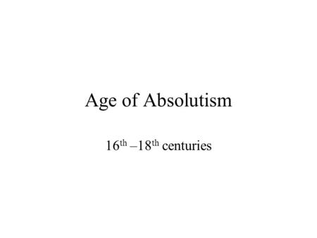 Age of Absolutism 16 th –18 th centuries. Absolutism Definition: “a political theory asserting that unlimited power be vested in one or more rulers” (531)