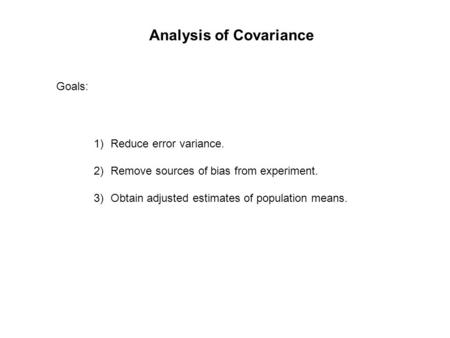 Analysis of Covariance Goals: 1)Reduce error variance. 2)Remove sources of bias from experiment. 3)Obtain adjusted estimates of population means.