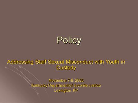 Policy Addressing Staff Sexual Misconduct with Youth in Custody November 7-9, 2005 Kentucky Department of Juvenile Justice Lexington, KY.