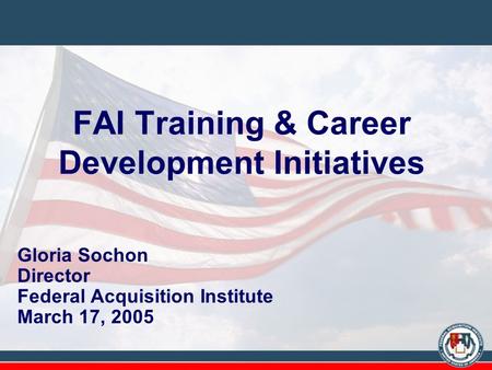 FAI Training & Career Development Initiatives Gloria Sochon Director Federal Acquisition Institute March 17, 2005.