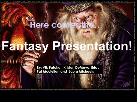 Here comes the… Fantasy Presentation! By: Vik Patcha, Kristen DeMayo, Eric, Pat Mcclellan and Laura Michaels.