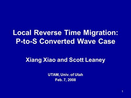 1 Local Reverse Time Migration: P-to-S Converted Wave Case Xiang Xiao and Scott Leaney UTAM, Univ. of Utah Feb. 7, 2008.