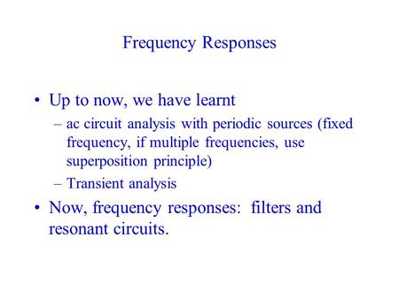 Frequency Responses Up to now, we have learnt –ac circuit analysis with periodic sources (fixed frequency, if multiple frequencies, use superposition principle)