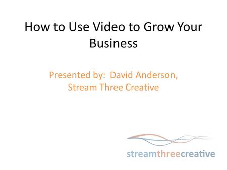 How to Use Video to Grow Your Business Presented by: David Anderson, Stream Three Creative.