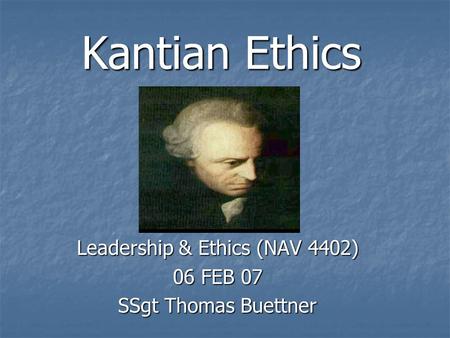 Kantian Ethics Leadership & Ethics (NAV 4402) 06 FEB 07 SSgt Thomas Buettner.