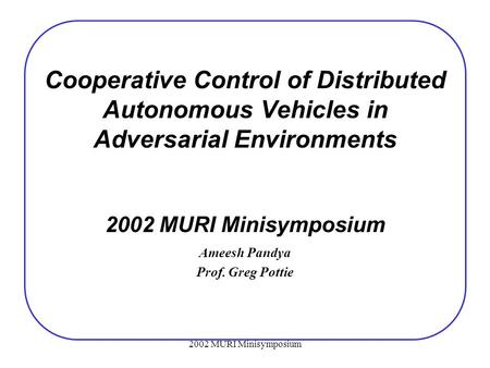 2002 MURI Minisymposium Cooperative Control of Distributed Autonomous Vehicles in Adversarial Environments 2002 MURI Minisymposium Ameesh Pandya Prof.