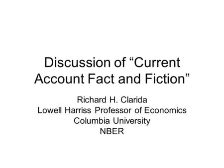 Discussion of “Current Account Fact and Fiction” Richard H. Clarida Lowell Harriss Professor of Economics Columbia University NBER.