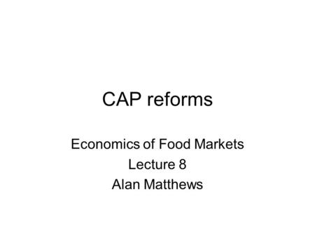 CAP reforms Economics of Food Markets Lecture 8 Alan Matthews.