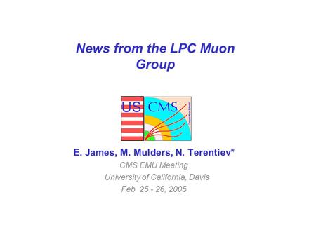 US News from the LPC Muon Group E. James, M. Mulders, N. Terentiev* CMS EMU Meeting University of California, Davis Feb 25 - 26, 2005.
