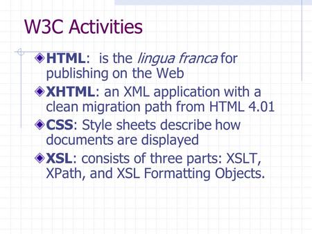 W3C Activities HTML: is the lingua franca for publishing on the Web XHTML: an XML application with a clean migration path from HTML 4.01 CSS: Style sheets.