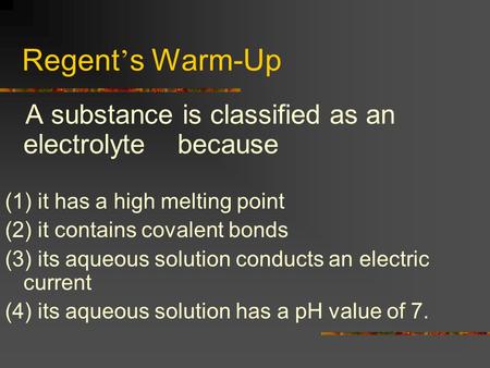 Regent ’ s Warm-Up A substance is classified as an electrolyte because (1) it has a high melting point (2) it contains covalent bonds (3) its aqueous.