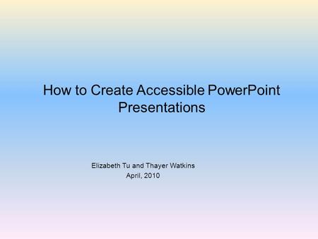 How to Create Accessible PowerPoint Presentations Elizabeth Tu and Thayer Watkins April, 2010.