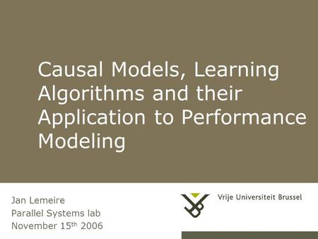 Causal Models, Learning Algorithms and their Application to Performance Modeling Jan Lemeire Parallel Systems lab November 15 th 2006.