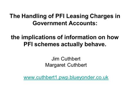 The Handling of PFI Leasing Charges in Government Accounts: the implications of information on how PFI schemes actually behave. Jim Cuthbert Margaret Cuthbert.