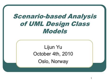 1 Scenario-based Analysis of UML Design Class Models Lijun Yu October 4th, 2010 Oslo, Norway.