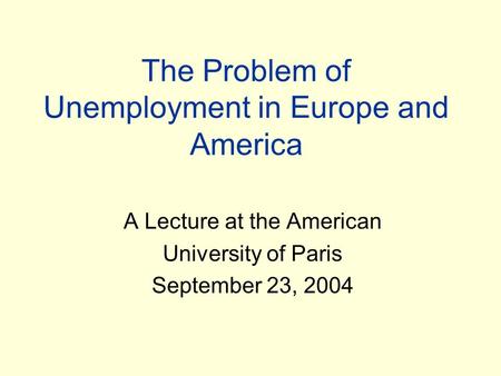 The Problem of Unemployment in Europe and America A Lecture at the American University of Paris September 23, 2004.