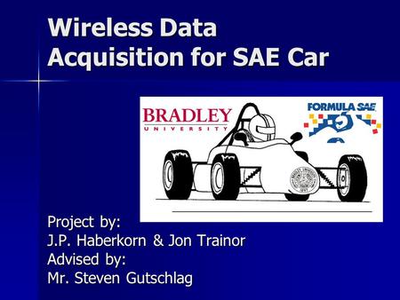 Wireless Data Acquisition for SAE Car Project by: J.P. Haberkorn & Jon Trainor Advised by: Mr. Steven Gutschlag.