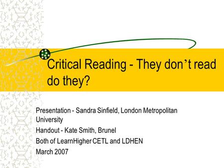 Critical Reading - They don ’ t read do they? Presentation - Sandra Sinfield, London Metropolitan University Handout - Kate Smith, Brunel Both of LearnHigher.