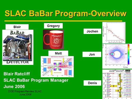 DOE Program Review, SLAC, June 2006 1 SLAC BaBar Program-Overview Blair Ratcliff SLAC BaBar Program Manager June 2006 Blair Gregory Jochen Matt Jon Denis.