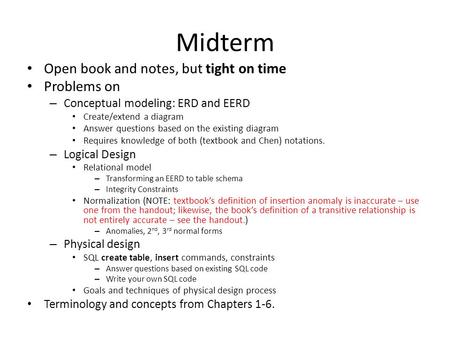 Midterm Open book and notes, but tight on time Problems on – Conceptual modeling: ERD and EERD Create/extend a diagram Answer questions based on the existing.