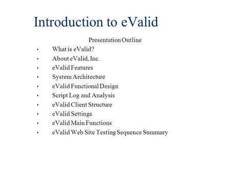 Introduction to eValid Presentation Outline What is eValid? About eValid, Inc. eValid Features System Architecture eValid Functional Design Script Log.