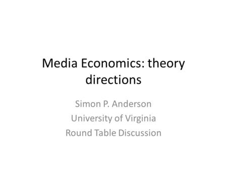 Media Economics: theory directions Simon P. Anderson University of Virginia Round Table Discussion.