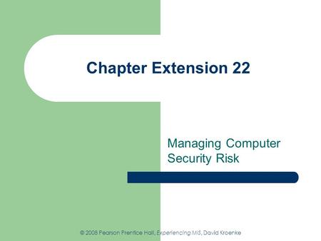 Chapter Extension 22 Managing Computer Security Risk © 2008 Pearson Prentice Hall, Experiencing MIS, David Kroenke.
