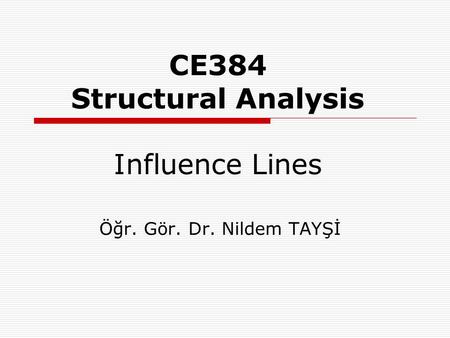CE384 Structural Analysis Influence Lines Öğr. Gör. Dr. Nildem TAYŞİ.