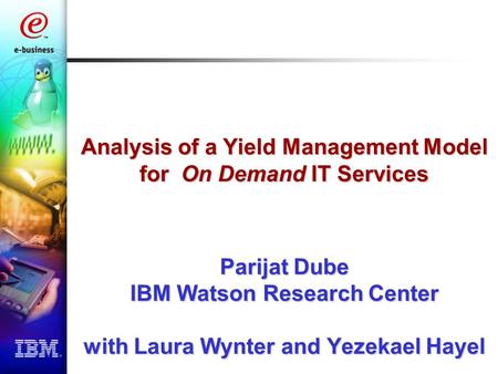Analysis of a Yield Management Model for On Demand IT Services Parijat Dube IBM Watson Research Center with Laura Wynter and Yezekael Hayel.