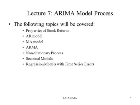 L7: ARIMA1 Lecture 7: ARIMA Model Process The following topics will be covered: Properties of Stock Returns AR model MA model ARMA Non-Stationary Process.