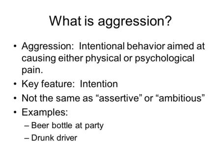What is aggression? Aggression: Intentional behavior aimed at causing either physical or psychological pain. Key feature: Intention Not the same as “assertive”
