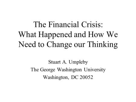 Stuart A. Umpleby The George Washington University Washington, DC 20052 The Financial Crisis: What Happened and How We Need to Change our Thinking.
