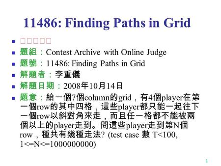 1 11486: Finding Paths in Grid ★★★★☆ 題組： Contest Archive with Online Judge 題號： 11486: Finding Paths in Grid 解題者：李重儀 解題日期： 2008 年 10 月 14 日 題意：給一個 7 個 column.